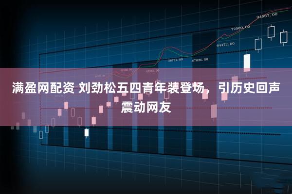 满盈网配资 刘劲松五四青年装登场，引历史回声震动网友