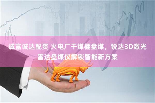 诚富诚达配资 火电厂干煤棚盘煤，锐达3D激光雷达盘煤仪解锁智能新方案