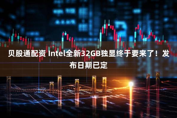 贝股通配资 Intel全新32GB独显终于要来了！发布日期已定
