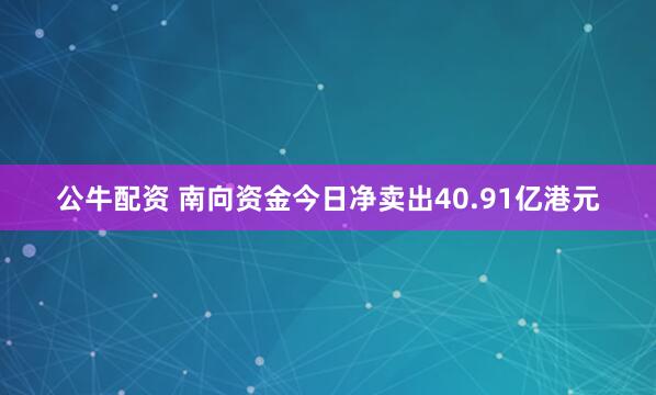 公牛配资 南向资金今日净卖出40.91亿港元