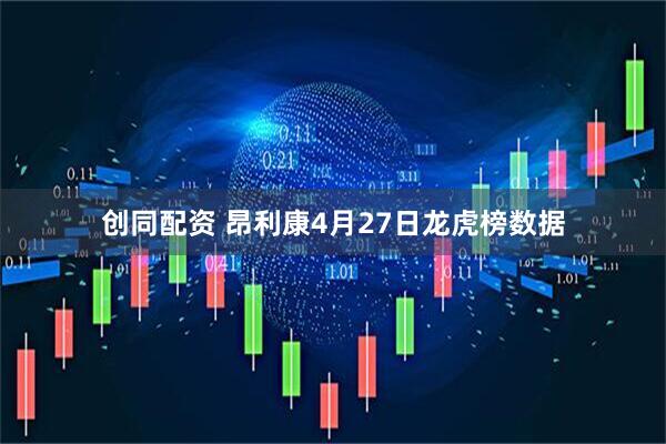 创同配资 昂利康4月27日龙虎榜数据