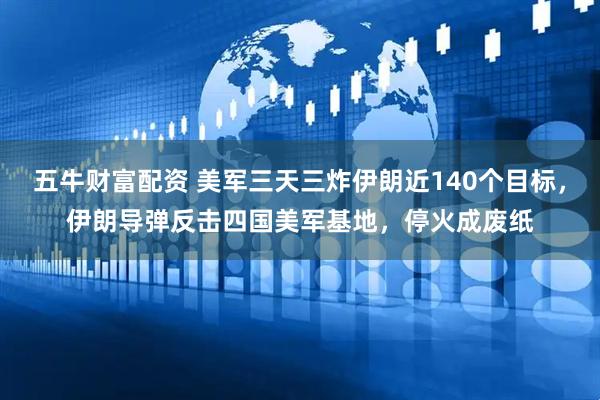 五牛财富配资 美军三天三炸伊朗近140个目标，伊朗导弹反击四国美军基地，停火成废纸